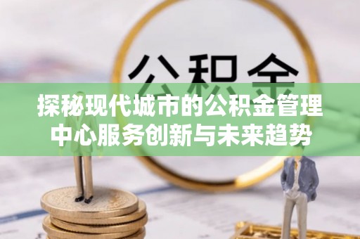 独山探秘现代城市的公积金管理中心服务创新与未来趋势