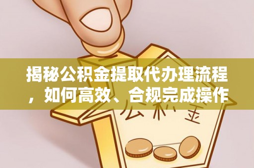 独山揭秘公积金提取代办理流程，如何高效、合规完成操作