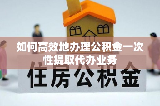 独山如何高效地办理公积金一次性提取代办业务