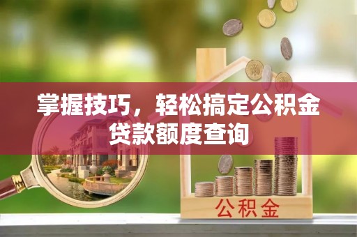 独山掌握技巧，轻松搞定公积金贷款额度查询