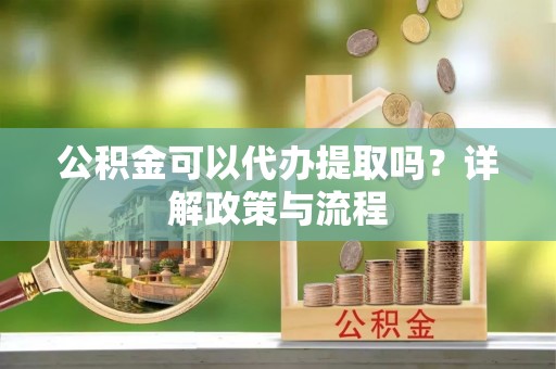 独山公积金可以代办提取吗？详解政策与流程
