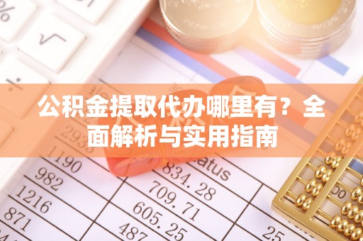 独山公积金提取代办哪里有？全面解析与实用指南