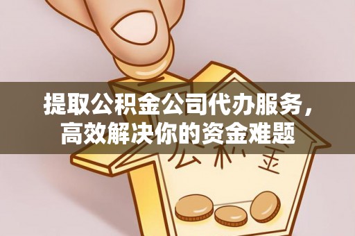 独山提取公积金公司代办服务，高效解决你的资金难题