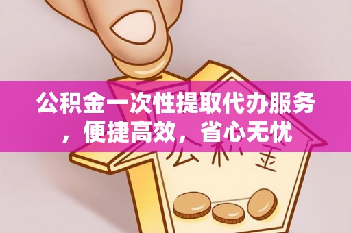 独山公积金一次性提取代办服务，便捷高效，省心无忧