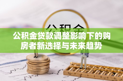 独山公积金贷款调整影响下的购房者新选择与未来趋势