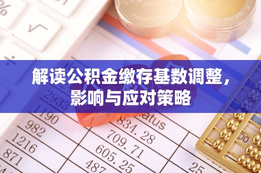 独山解读公积金缴存基数调整，影响与应对策略