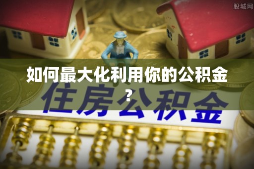 独山如何最大化利用你的公积金？