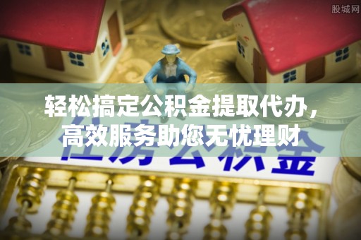 独山轻松搞定公积金提取代办，高效服务助您无忧理财