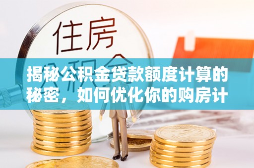 独山揭秘公积金贷款额度计算的秘密，如何优化你的购房计划？