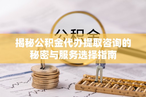 独山揭秘公积金代办提取咨询的秘密与服务选择指南