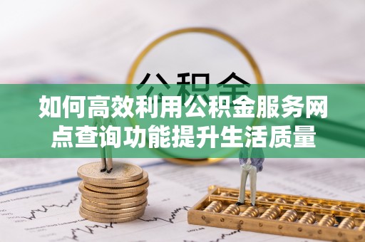 独山如何高效利用公积金服务网点查询功能提升生活质量