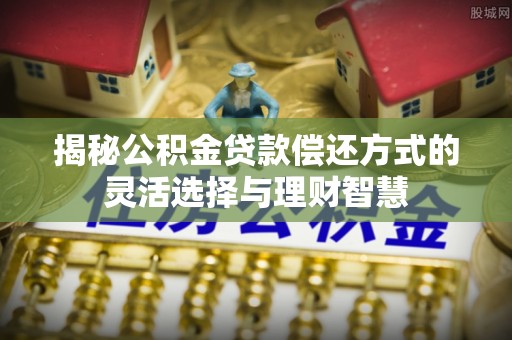 独山揭秘公积金贷款偿还方式的灵活选择与理财智慧