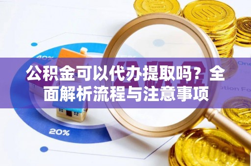 独山公积金可以代办提取吗？全面解析流程与注意事项