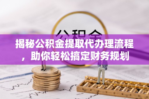 独山揭秘公积金提取代办理流程，助你轻松搞定财务规划