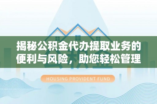 独山揭秘公积金代办提取业务的便利与风险，助您轻松管理个人财务