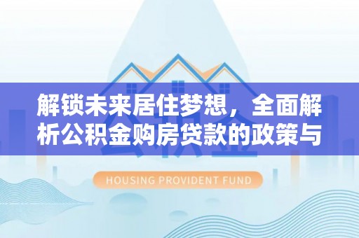 独山解锁未来居住梦想，全面解析公积金购房贷款的政策与优势