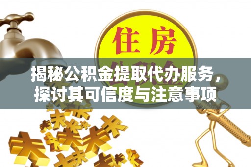 独山揭秘公积金提取代办服务，探讨其可信度与注意事项