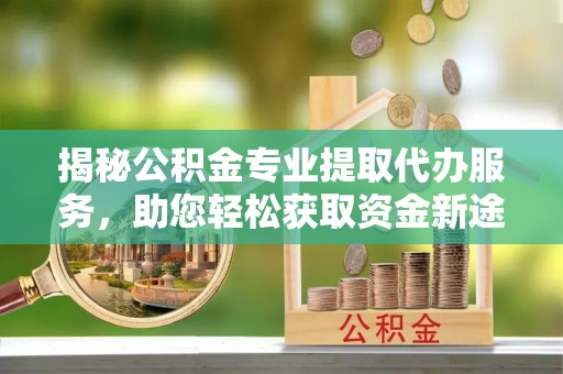 独山揭秘公积金专业提取代办服务，助您轻松获取资金新途径