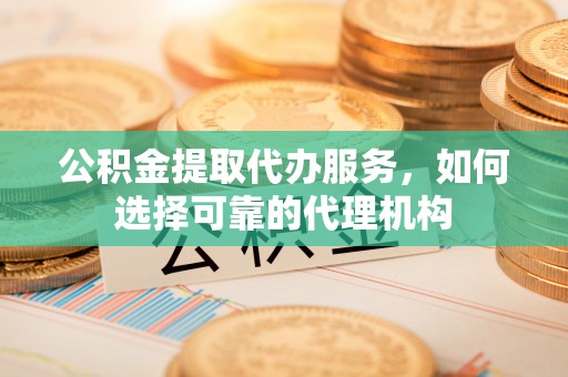 独山公积金提取代办服务，如何选择可靠的代理机构