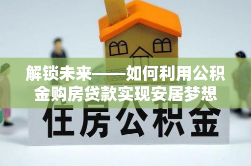 独山解锁未来——如何利用公积金购房贷款实现安居梦想