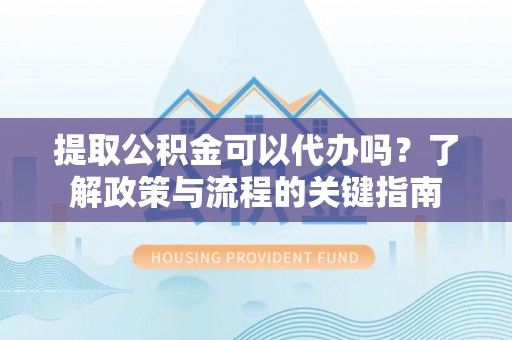 独山提取公积金可以代办吗？了解政策与流程的关键指南