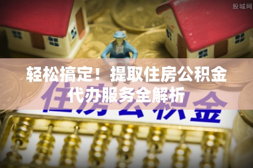 独山轻松搞定！提取住房公积金代办服务全解析