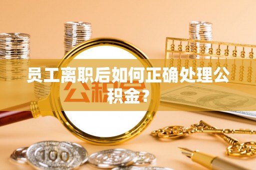 独山员工离职后如何正确处理公积金？