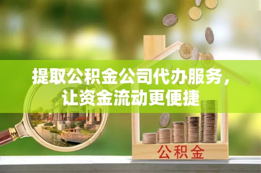 独山提取公积金公司代办服务，让资金流动更便捷