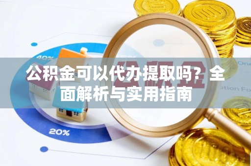 独山公积金可以代办提取吗？全面解析与实用指南