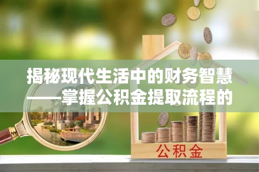 独山揭秘现代生活中的财务智慧——掌握公积金提取流程的关键步骤