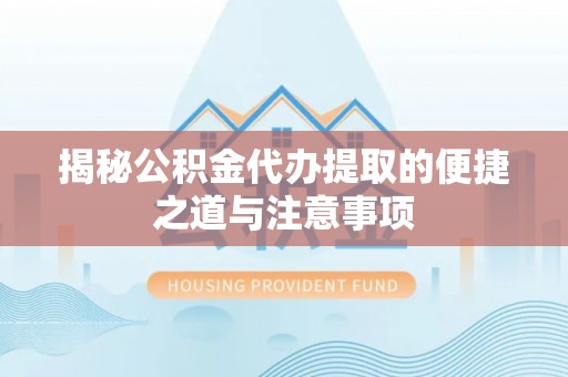 独山揭秘公积金代办提取的便捷之道与注意事项