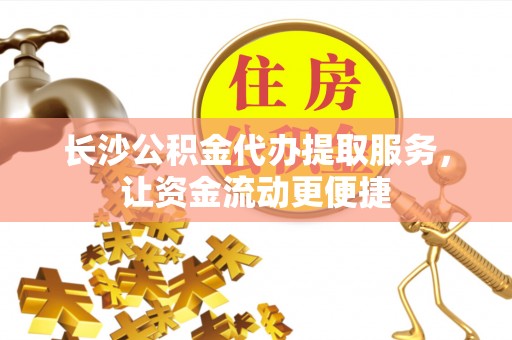 独山长沙公积金代办提取服务，让资金流动更便捷