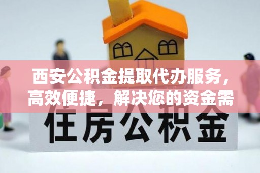 独山西安公积金提取代办服务，高效便捷，解决您的资金需求