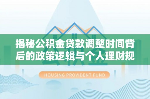 独山揭秘公积金贷款调整时间背后的政策逻辑与个人理财规划