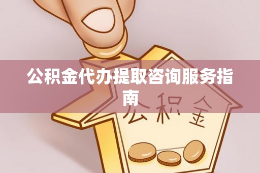 独山公积金代办提取咨询服务指南