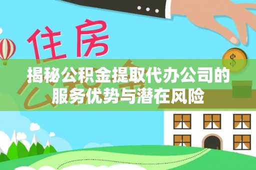 独山揭秘公积金提取代办公司的服务优势与潜在风险
