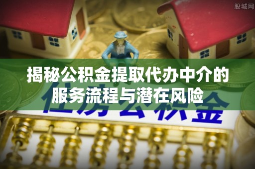 独山揭秘公积金提取代办中介的服务流程与潜在风险