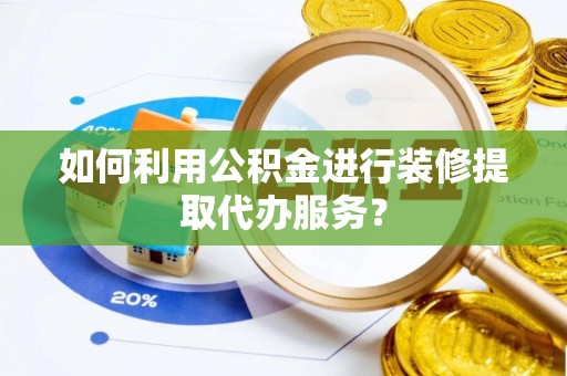 独山如何利用公积金进行装修提取代办服务？