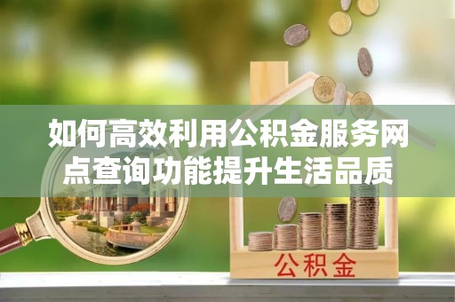 独山如何高效利用公积金服务网点查询功能提升生活品质