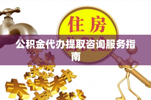 独山公积金代办提取咨询服务指南