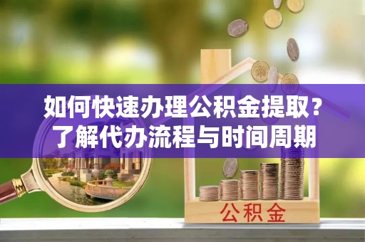 独山如何快速办理公积金提取？了解代办流程与时间周期