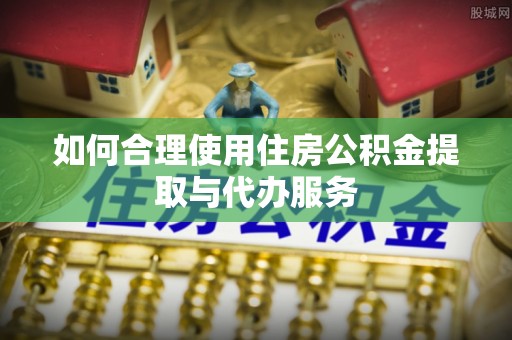 独山如何合理使用住房公积金提取与代办服务