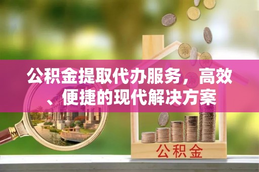 独山公积金提取代办服务，高效、便捷的现代解决方案