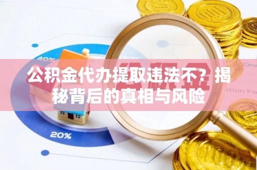 独山公积金代办提取违法不？揭秘背后的真相与风险