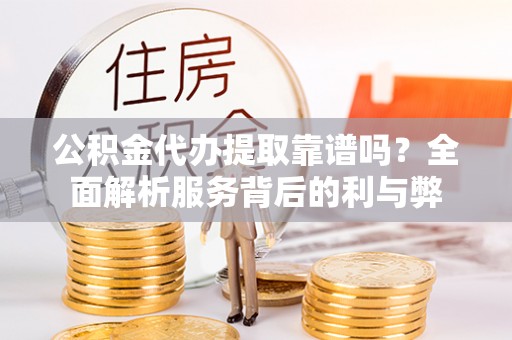 独山公积金代办提取靠谱吗？全面解析服务背后的利与弊
