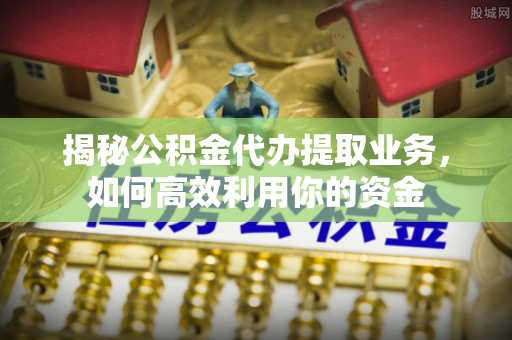 独山揭秘公积金代办提取业务，如何高效利用你的资金