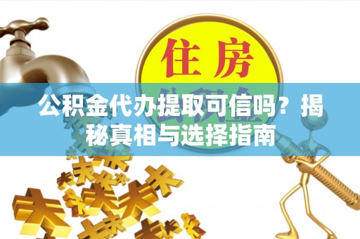 独山公积金代办提取可信吗？揭秘真相与选择指南