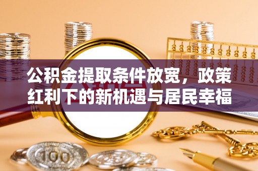 独山公积金提取条件放宽，政策红利下的新机遇与居民幸福感提升