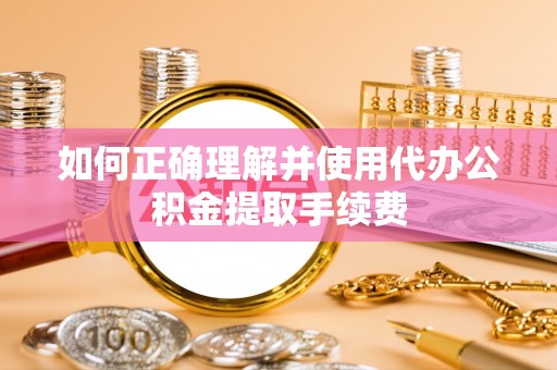 独山如何正确理解并使用代办公积金提取手续费