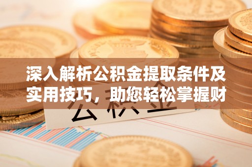 独山深入解析公积金提取条件及实用技巧，助您轻松掌握财富管理
